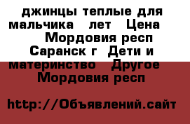 джинцы теплые для мальчика 5 лет › Цена ­ 550 - Мордовия респ., Саранск г. Дети и материнство » Другое   . Мордовия респ.